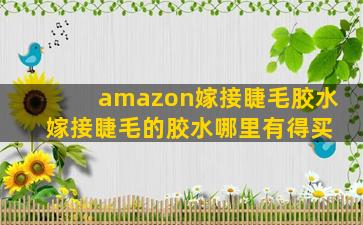 amazon嫁接睫毛胶水 嫁接睫毛的胶水哪里有得买